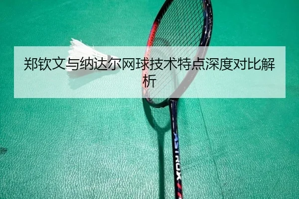 郑钦文与纳达尔网球技术特点深度对比解析